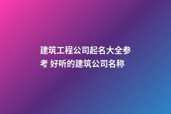 建筑工程公司起名大全参考 好听的建筑公司名称